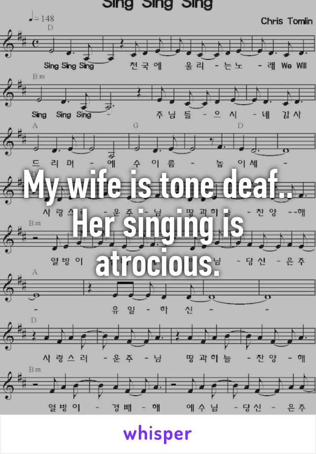 My wife is tone deaf.. Her singing is atrocious.