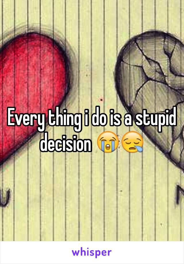 Every thing i do is a stupid decision 😭😪