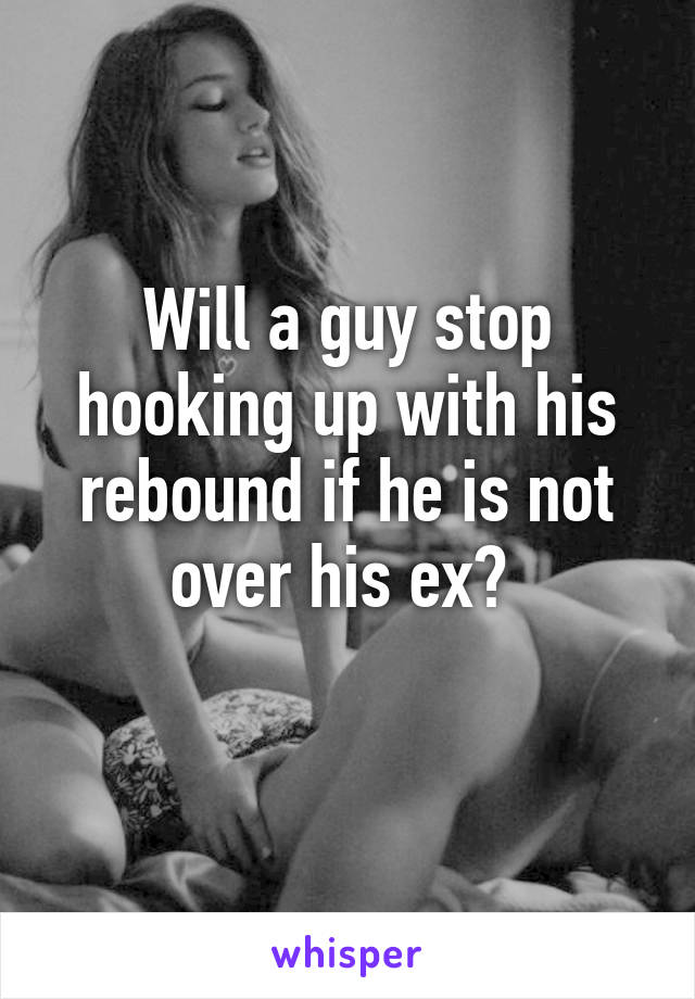 Will a guy stop hooking up with his rebound if he is not over his ex? 
