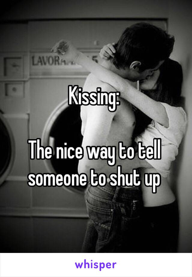 Kissing:

The nice way to tell someone to shut up