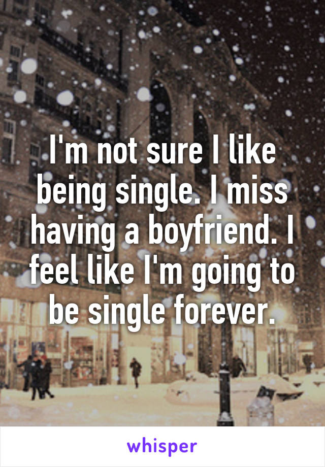 I'm not sure I like being single. I miss having a boyfriend. I feel like I'm going to be single forever.