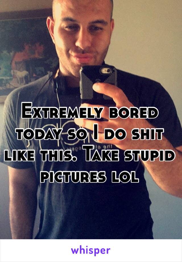 Extremely bored today so I do shit like this. Take stupid pictures lol 