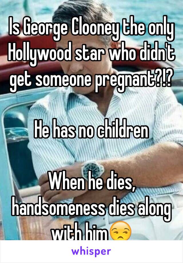 Is George Clooney the only Hollywood star who didn't get someone pregnant?!?

He has no children

When he dies, handsomeness dies along with him😒