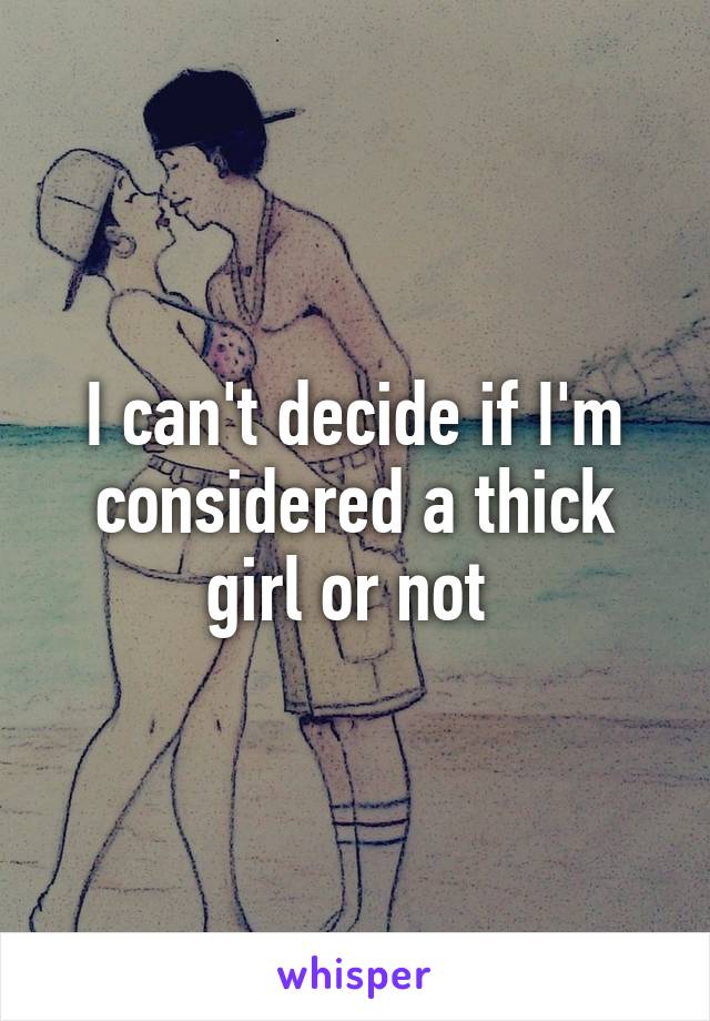 I can't decide if I'm considered a thick girl or not 