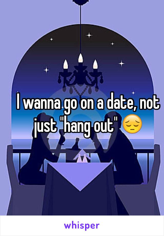 I wanna go on a date, not just "hang out" 😔