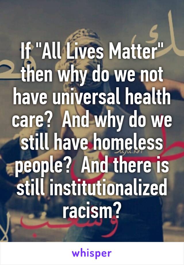 If "All Lives Matter" then why do we not have universal health care?  And why do we still have homeless people?  And there is still institutionalized racism?