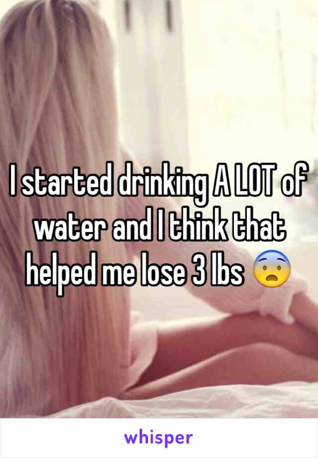 I started drinking A LOT of water and I think that helped me lose 3 lbs 😨