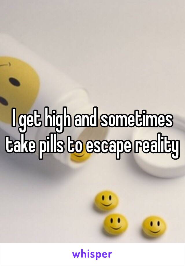 I get high and sometimes take pills to escape reality 