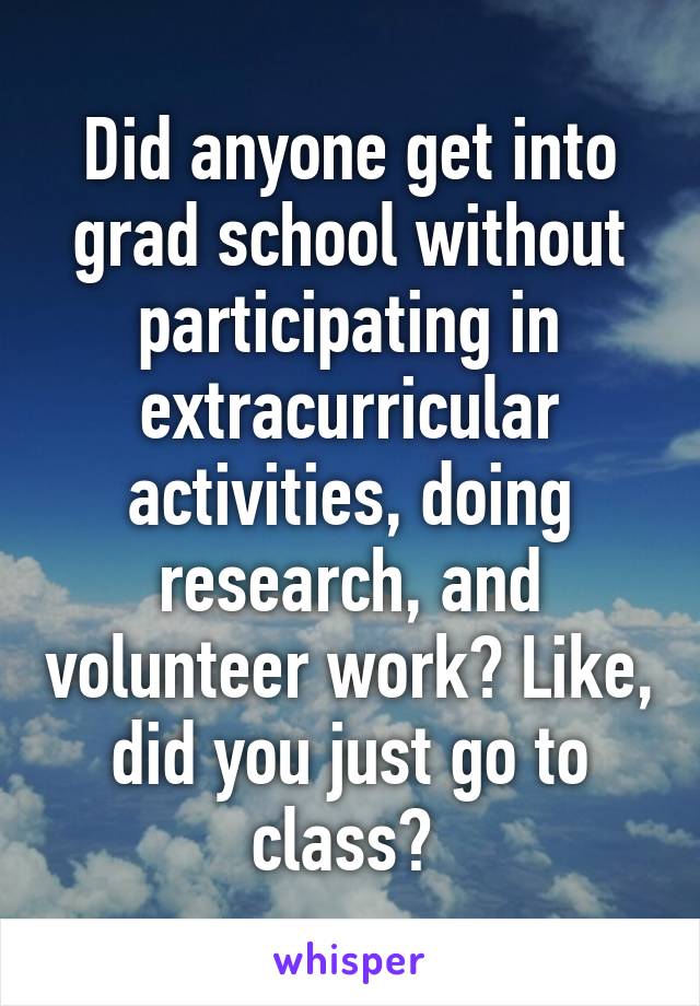 Did anyone get into grad school without participating in extracurricular activities, doing research, and volunteer work? Like, did you just go to class? 