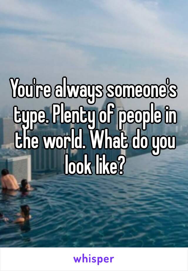 You're always someone's type. Plenty of people in the world. What do you look like?