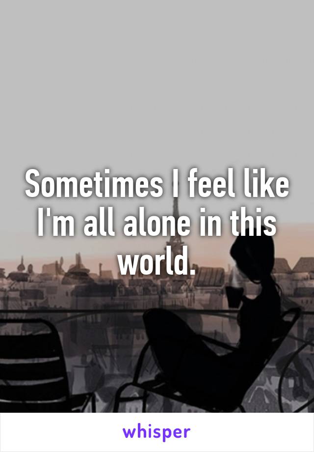 Sometimes I feel like I'm all alone in this world.