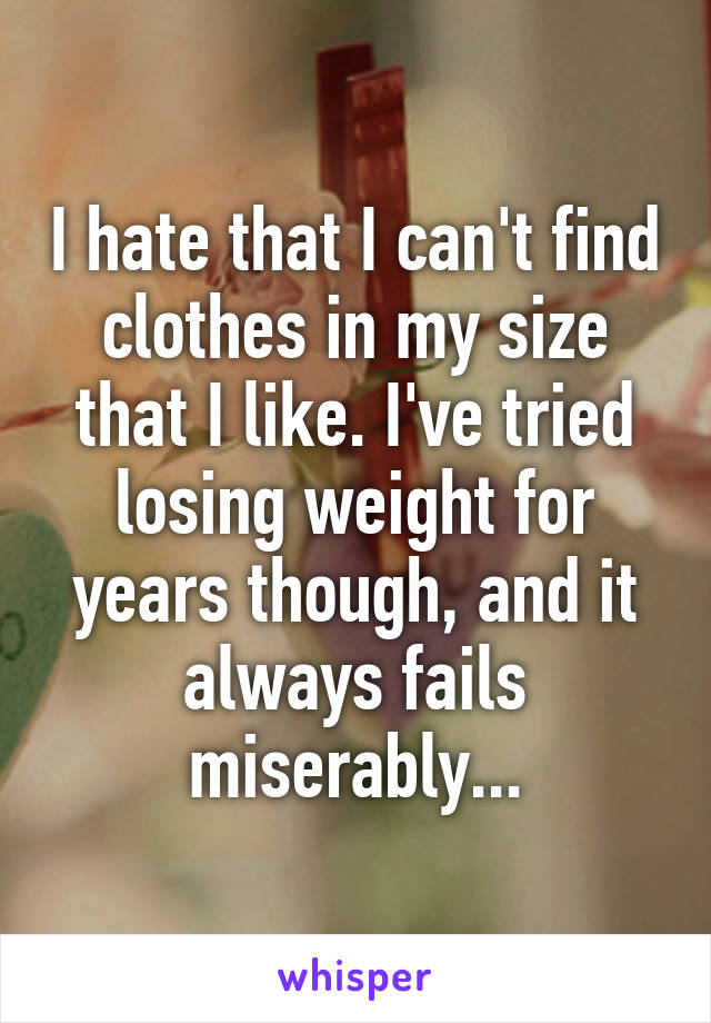 I hate that I can't find clothes in my size that I like. I've tried losing weight for years though, and it always fails miserably...