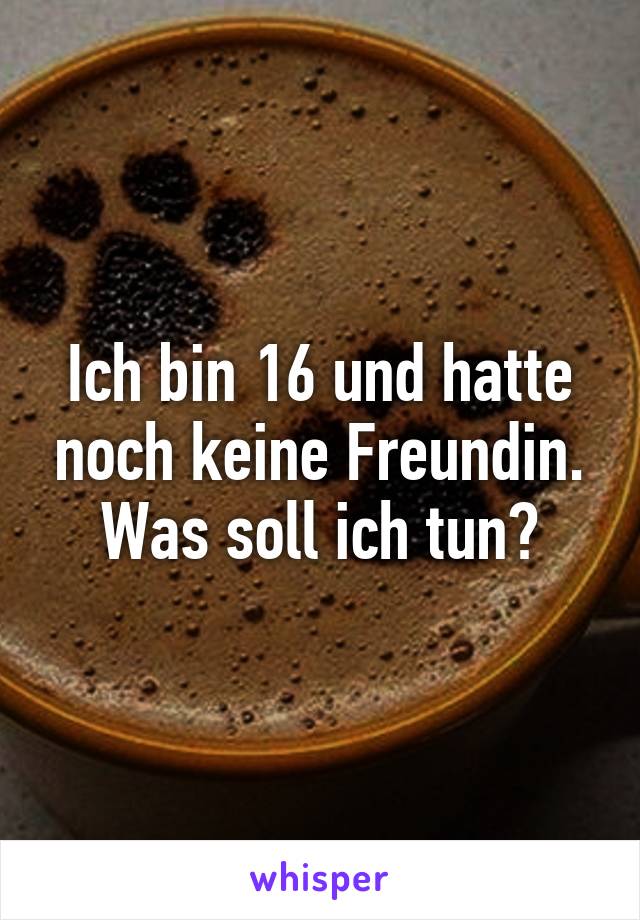 Ich bin 16 und hatte noch keine Freundin. Was soll ich tun?