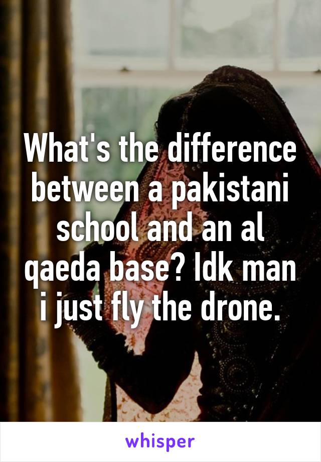 What's the difference between a pakistani school and an al qaeda base? Idk man i just fly the drone.