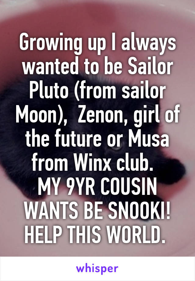 Growing up I always wanted to be Sailor Pluto (from sailor Moon),  Zenon, girl of the future or Musa from Winx club.  
MY 9YR COUSIN WANTS BE SNOOKI! HELP THIS WORLD. 