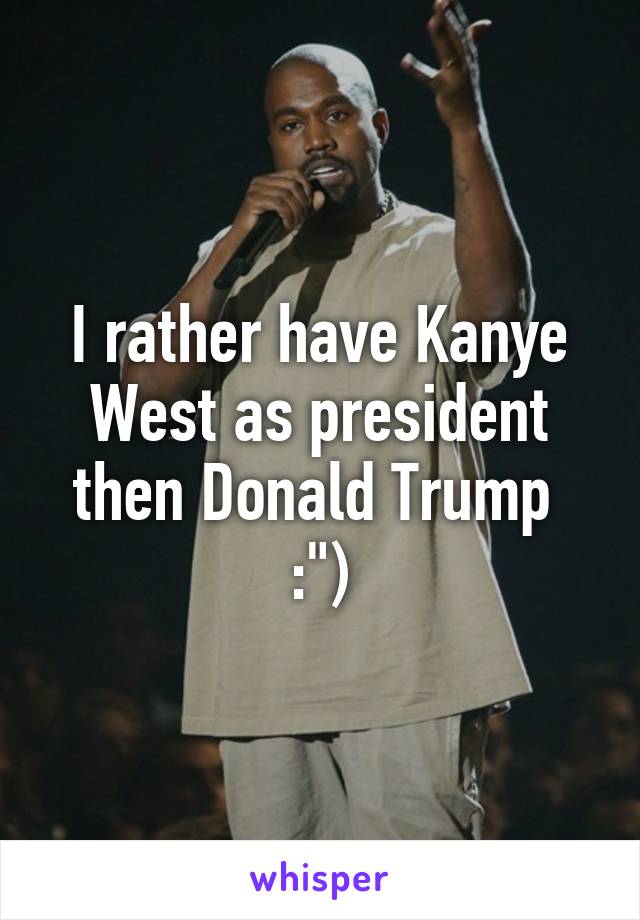 I rather have Kanye West as president then Donald Trump 
:")