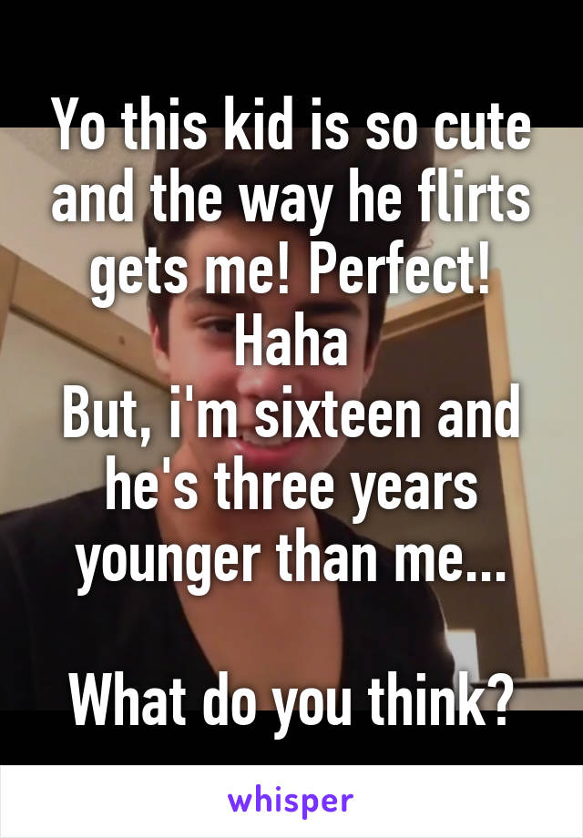 Yo this kid is so cute and the way he flirts gets me! Perfect! Haha
But, i'm sixteen and he's three years younger than me...

What do you think?