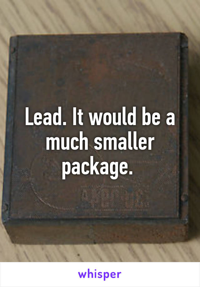 Lead. It would be a much smaller package. 