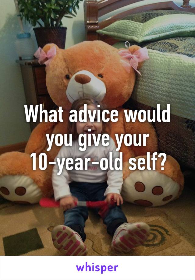 What advice would you give your 10-year-old self?