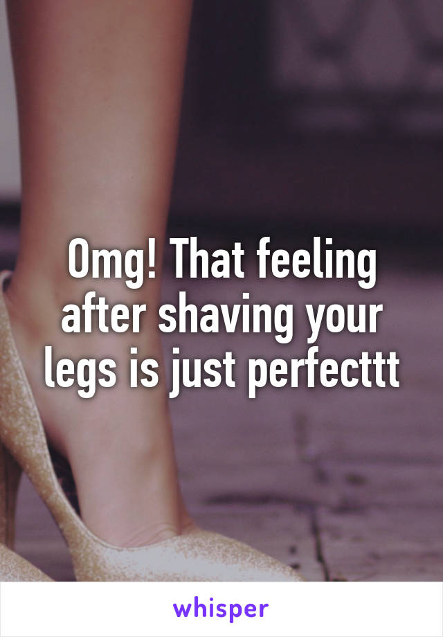 Omg! That feeling after shaving your legs is just perfecttt