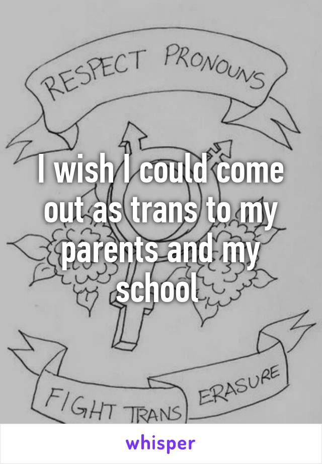 I wish I could come out as trans to my parents and my school 