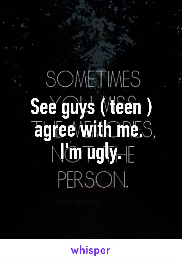 See guys ( teen ) agree with me. 
I'm ugly.