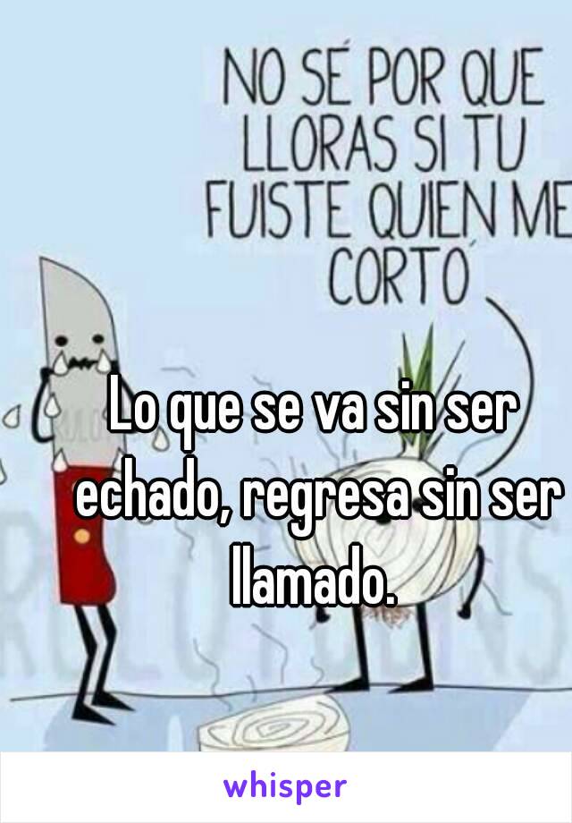 Lo que se va sin ser echado, regresa sin ser llamado. 