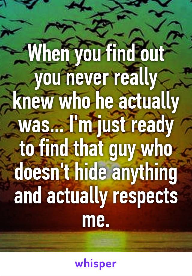 When you find out you never really knew who he actually was... I'm just ready to find that guy who doesn't hide anything and actually respects me.