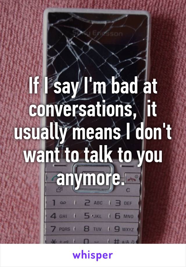 If I say I'm bad at conversations,  it usually means I don't want to talk to you anymore. 