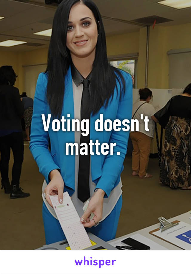 Voting doesn't matter. 