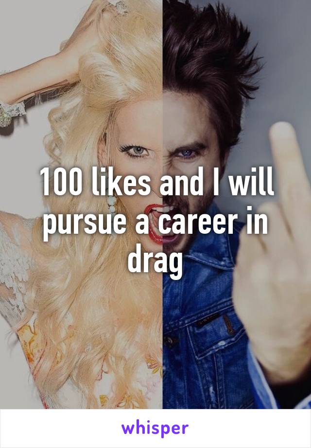 100 likes and I will pursue a career in drag