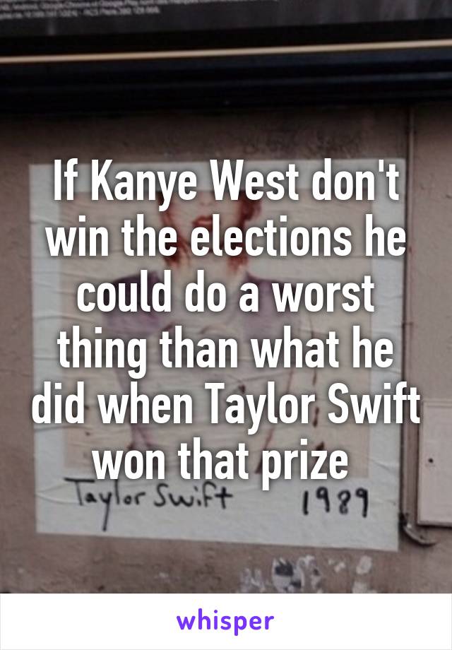 If Kanye West don't win the elections he could do a worst thing than what he did when Taylor Swift won that prize 