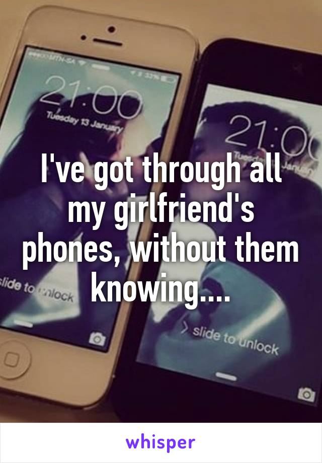 I've got through all my girlfriend's phones, without them knowing....