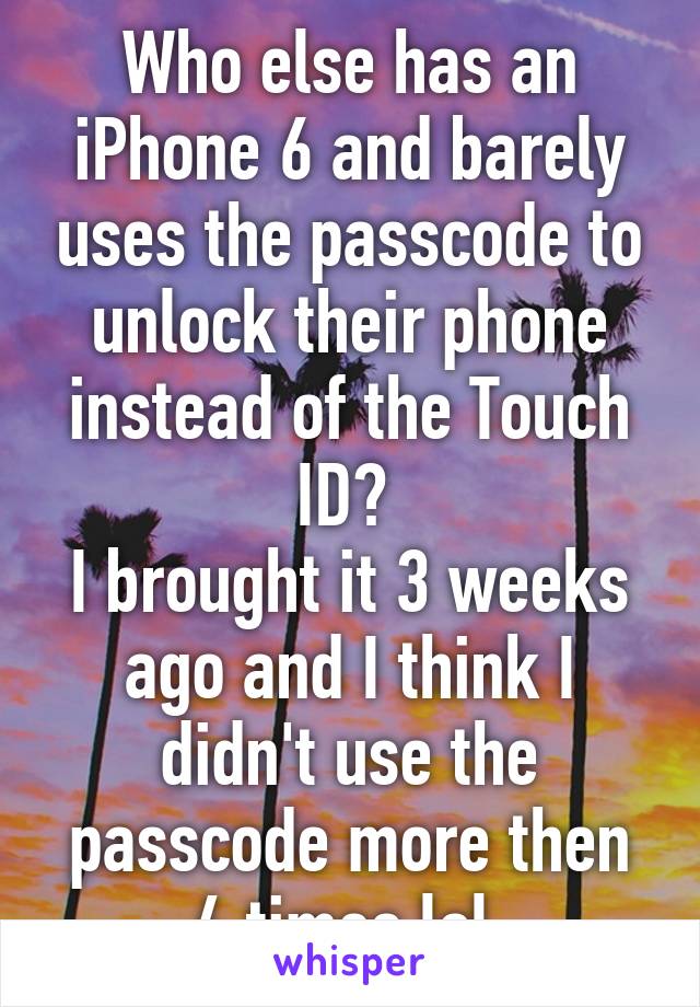 Who else has an iPhone 6 and barely uses the passcode to unlock their phone instead of the Touch ID? 
I brought it 3 weeks ago and I think I didn't use the passcode more then 4 times lol 