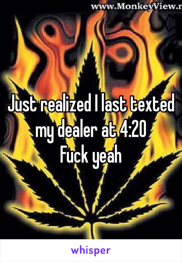 Just realized I last texted my dealer at 4:20
Fuck yeah