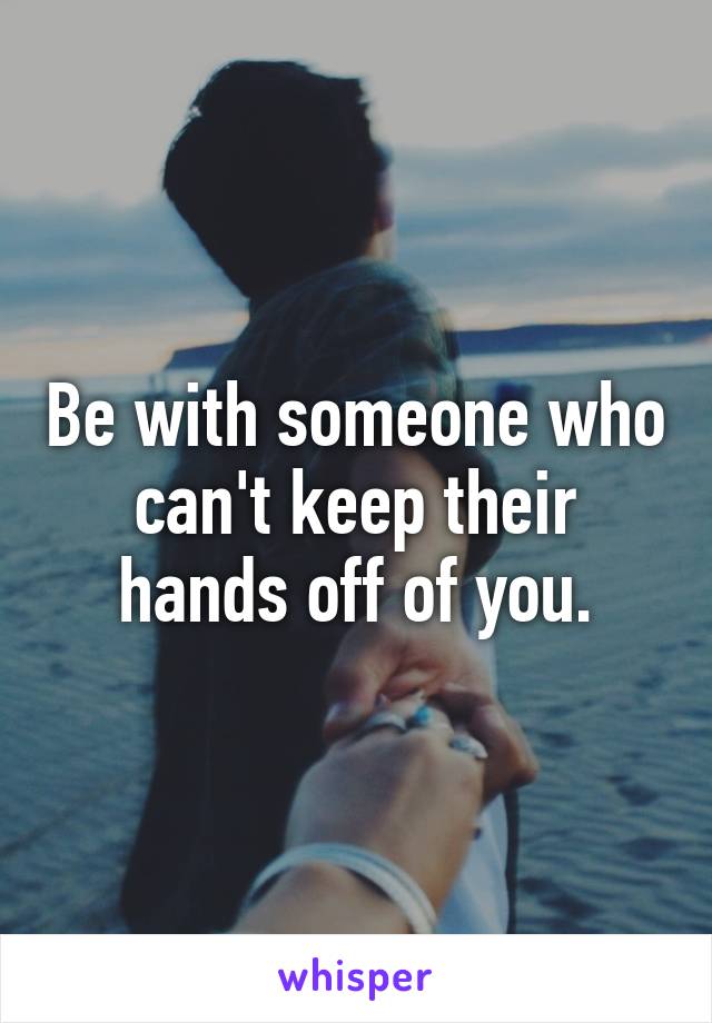 Be with someone who can't keep their hands off of you.