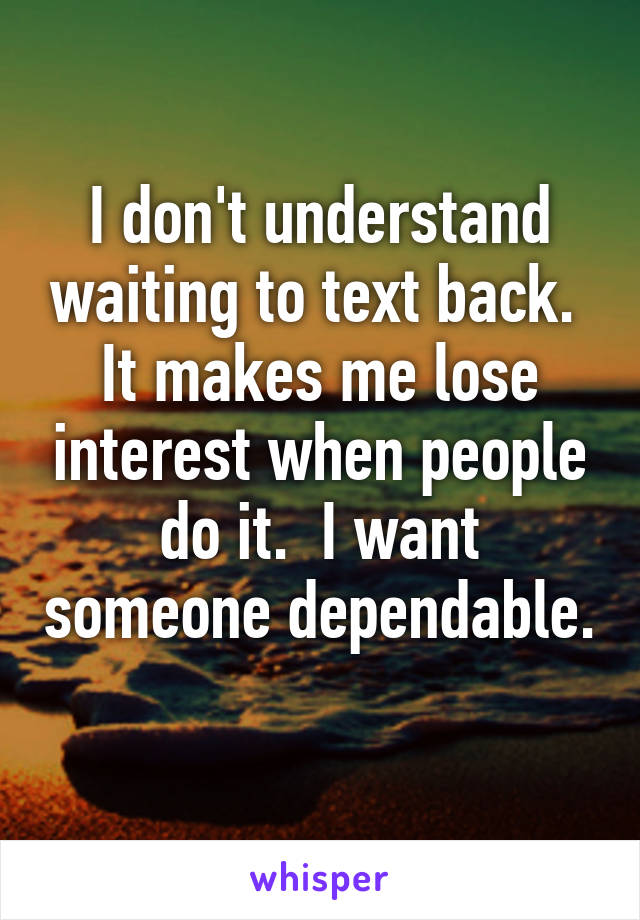 I don't understand waiting to text back.  It makes me lose interest when people do it.  I want someone dependable. 