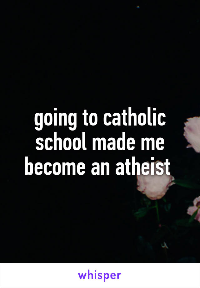 going to catholic school made me become an atheist 