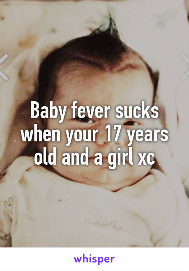 Baby fever sucks when your 17 years old and a girl xc