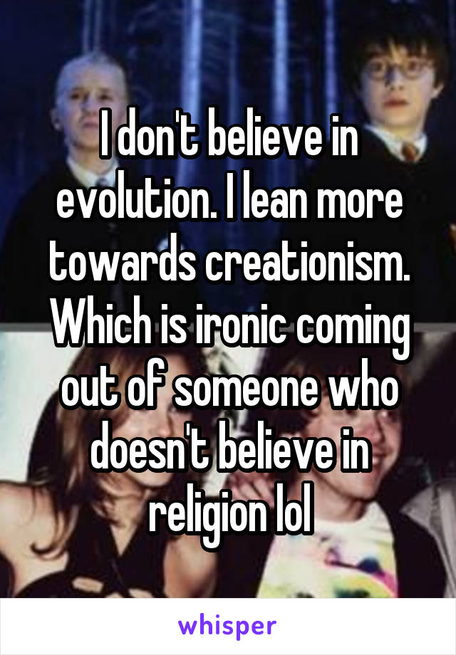 I don't believe in evolution. I lean more towards creationism. Which is ironic coming out of someone who doesn't believe in religion lol