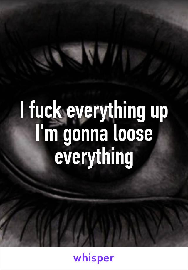 I fuck everything up
I'm gonna loose everything