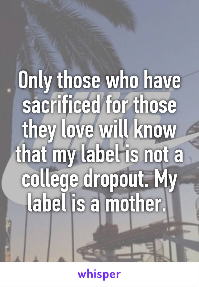 Only those who have sacrificed for those they love will know that my label is not a college dropout. My label is a mother. 