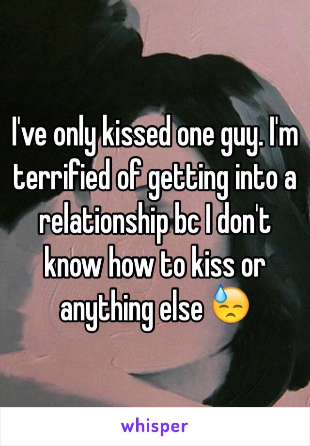 I've only kissed one guy. I'm terrified of getting into a relationship bc I don't know how to kiss or anything else 😓