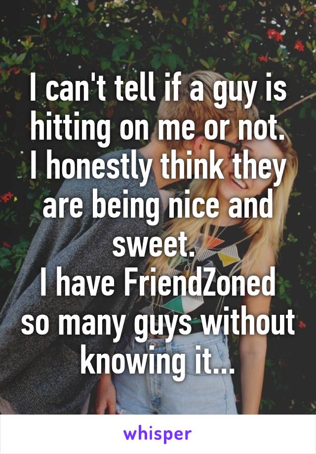 I can't tell if a guy is hitting on me or not.
I honestly think they are being nice and sweet. 
I have FriendZoned so many guys without knowing it...