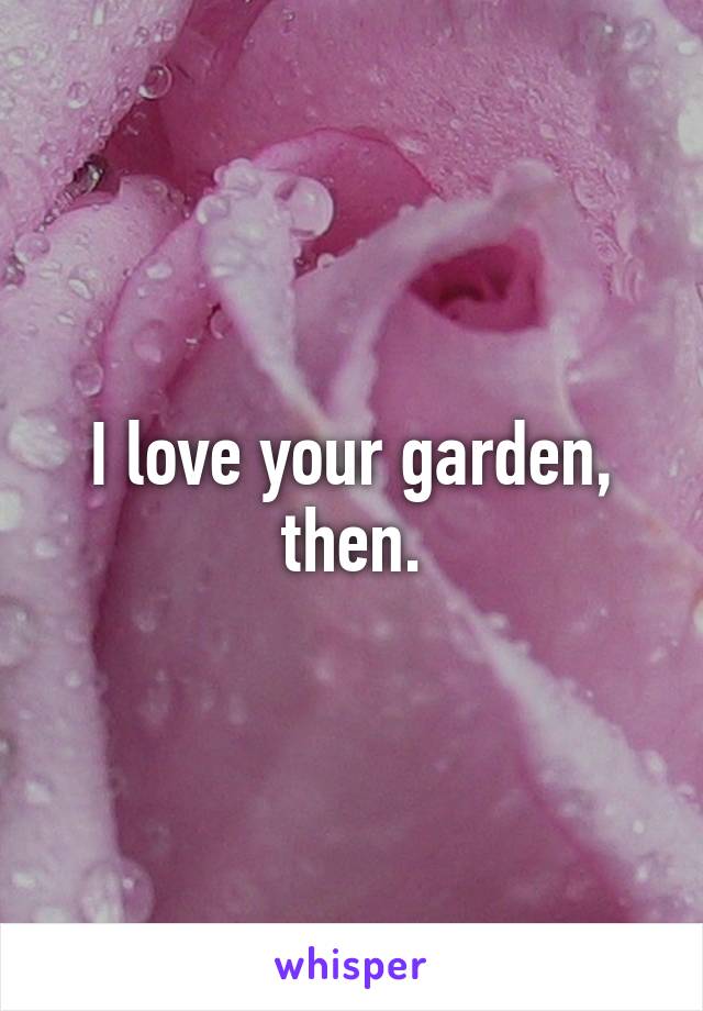 I love your garden, then.