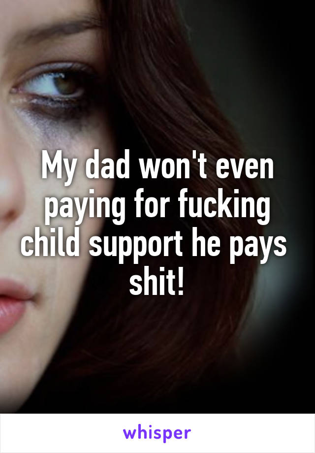 My dad won't even paying for fucking child support he pays  shit!