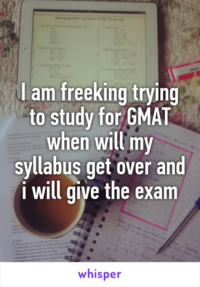 I am freeking trying to study for GMAT when will my syllabus get over and i will give the exam