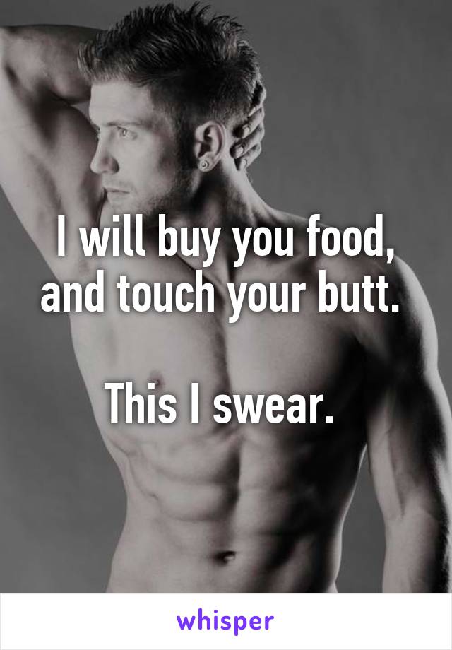 I will buy you food, and touch your butt. 

This I swear. 