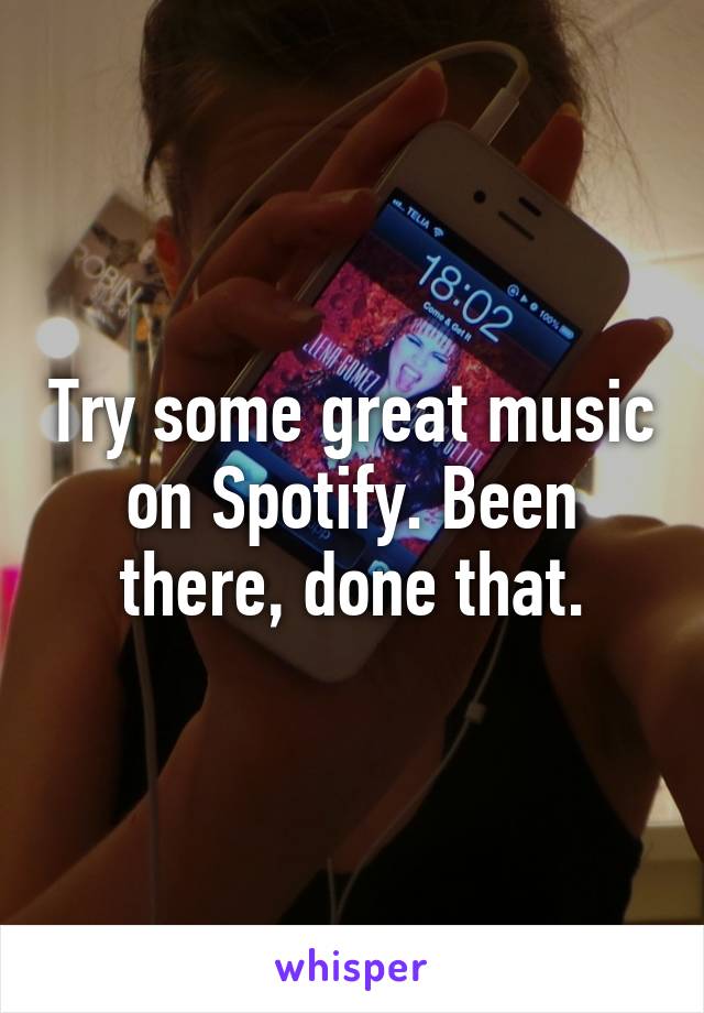 Try some great music on Spotify. Been there, done that.