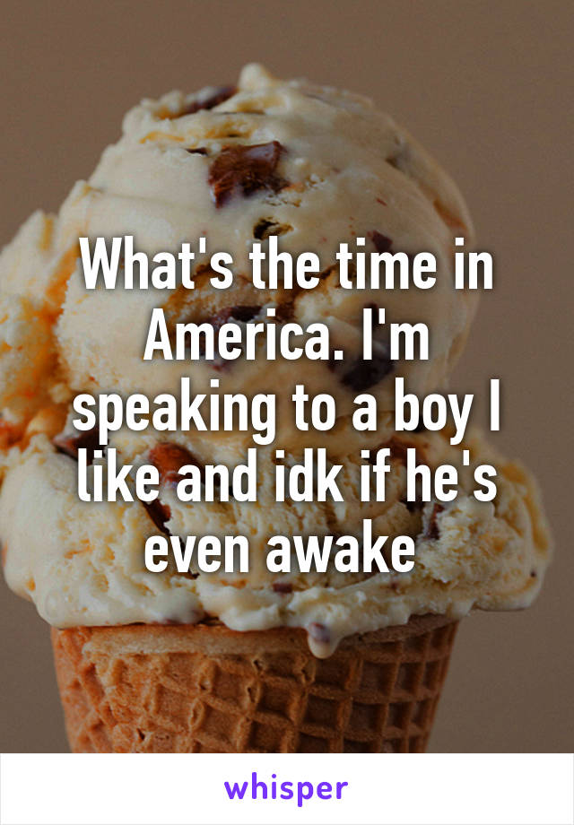 What's the time in America. I'm speaking to a boy I like and idk if he's even awake 